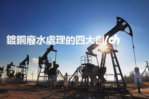 鍍銅廢水處理的四大創(chuàng)新技術(shù)揭秘！